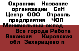 Охранник › Название организации ­ СпН Центр, ООО › Отрасль предприятия ­ ЧОП › Минимальный оклад ­ 22 500 - Все города Работа » Вакансии   . Кировская обл.,Захарищево п.